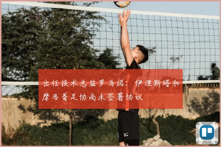 出任技术总监罗马诺:伊涅斯塔和摩洛哥足协尚未签署协议