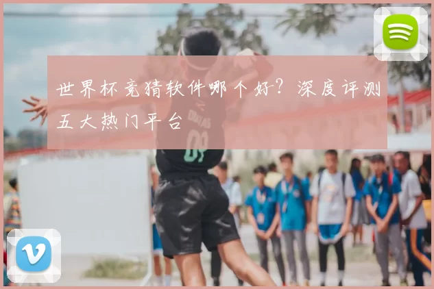 世界杯竞猜软件哪个好?深度评测五大热门平台
