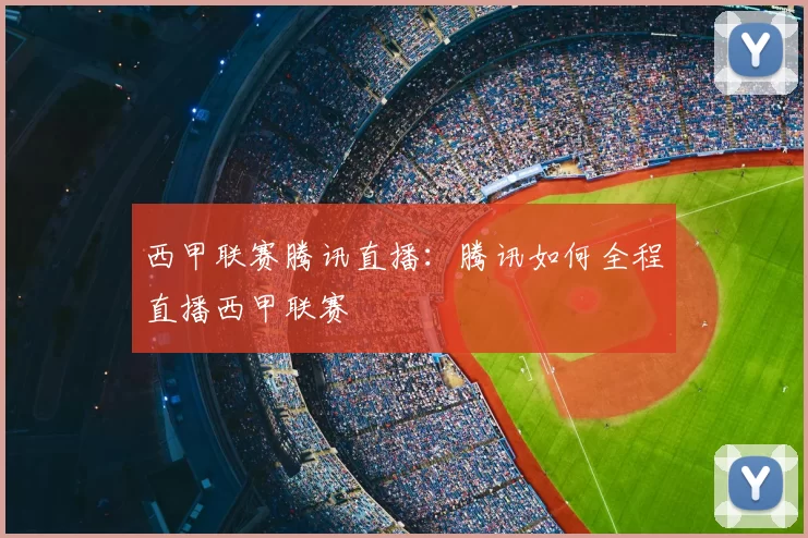 西甲联赛腾讯直播：腾讯如何全程直播西甲联赛