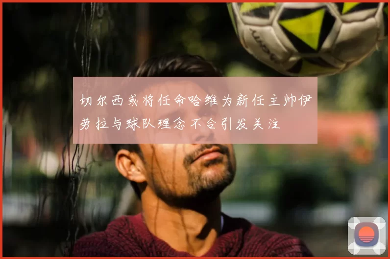 切尔西或将任命哈维为新任主帅伊劳拉与球队理念不合引发关注