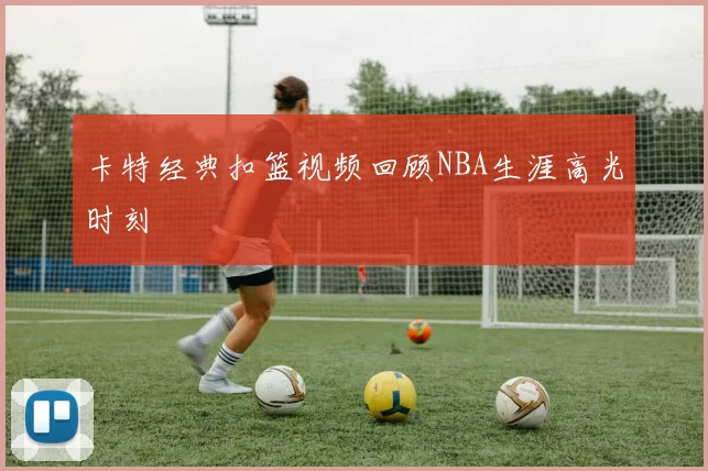 卡特经典扣篮视频回顾NBA生涯高光时刻