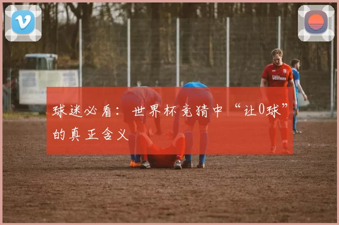 球迷必看:世界杯竞猜中“让0球”的真正含义