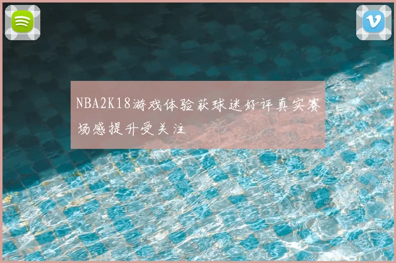 NBA2K18游戏体验获球迷好评真实赛场感提升受关注