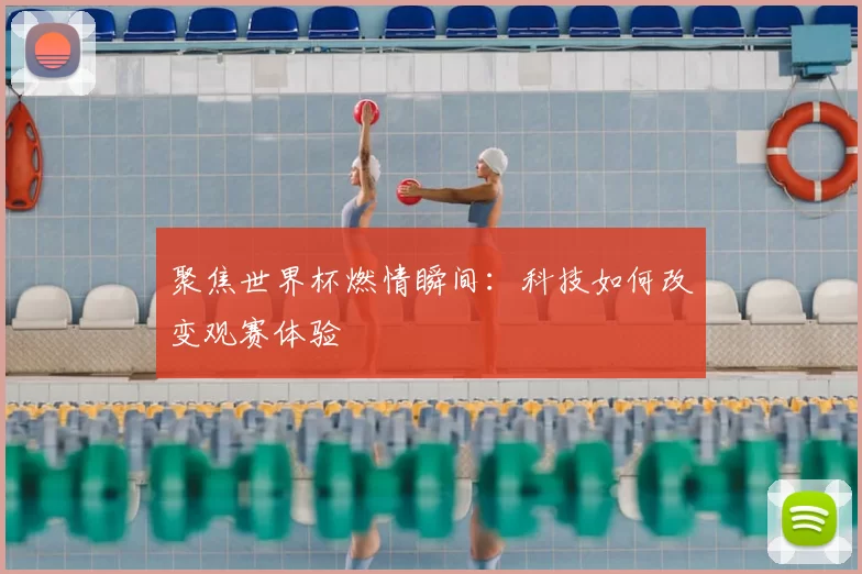 聚焦世界杯燃情瞬间:科技如何改变观赛体验
