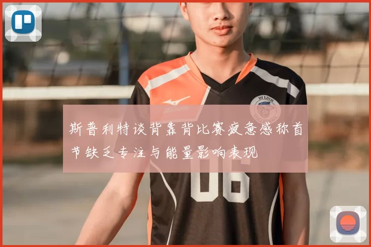 斯普利特谈背靠背比赛疲惫感称首节缺乏专注与能量影响表现