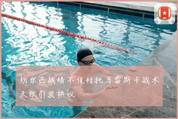 切尔西战绩不佳衬托马雷斯卡战术天赋引发热议