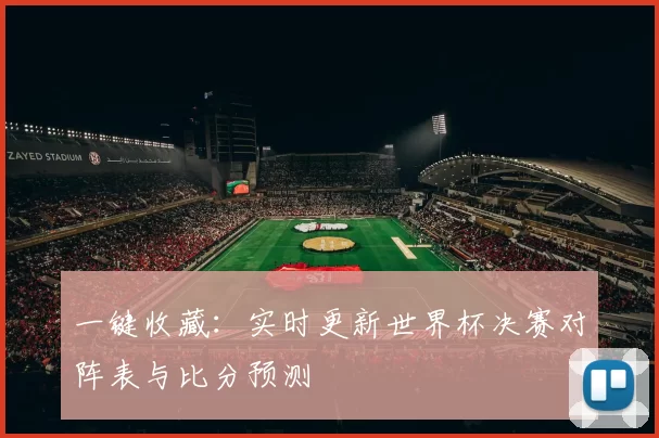 一键收藏:实时更新世界杯决赛对阵表与比分预测