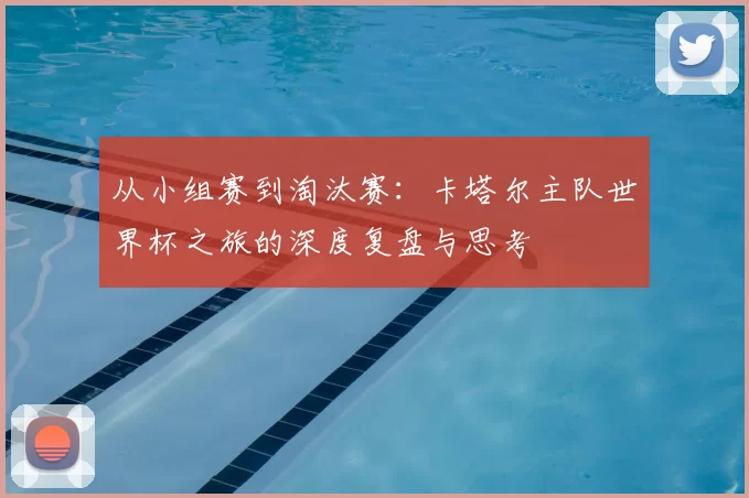 从小组赛到淘汰赛:卡塔尔主队世界杯之旅的深度复盘与思考