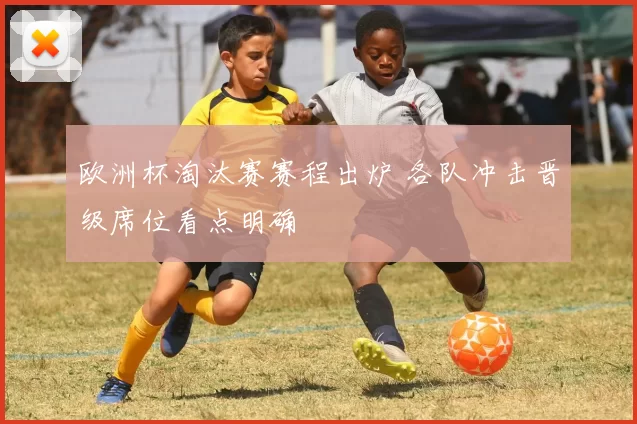 欧洲杯淘汰赛赛程出炉 各队冲击晋级席位看点明确