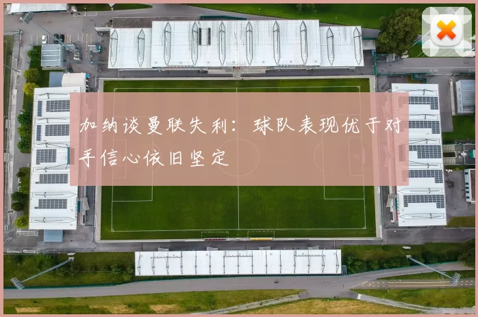 加纳谈曼联失利:球队表现优于对手信心依旧坚定