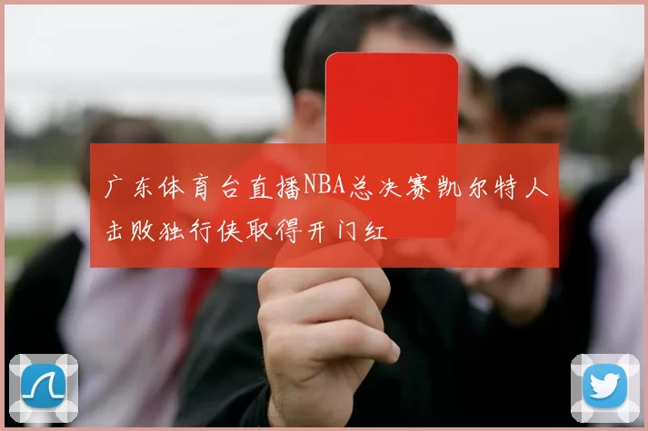 广东体育台直播NBA总决赛凯尔特人击败独行侠取得开门红