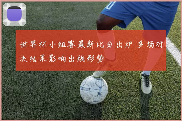 世界杯小组赛最新比分出炉 多场对决结果影响出线形势