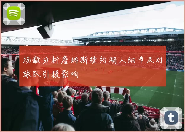 杨毅分析詹姆斯续约湖人细节及对球队引援影响