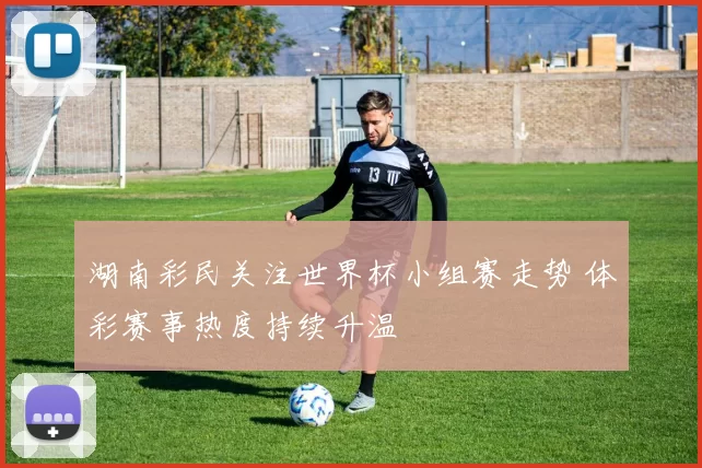 湖南彩民关注世界杯小组赛走势 体彩赛事热度持续升温