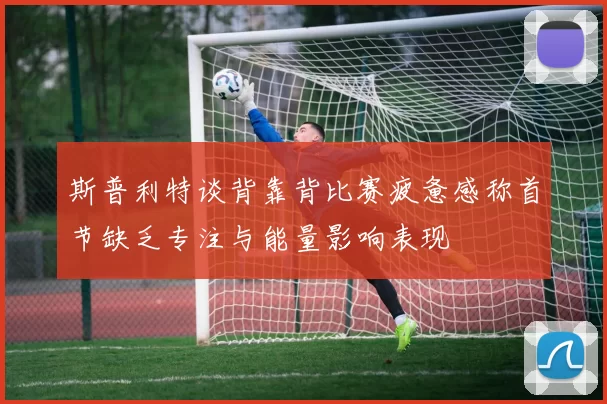 斯普利特谈背靠背比赛疲惫感称首节缺乏专注与能量影响表现