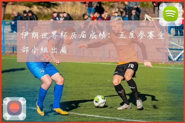 伊朗世界杯历届成绩:五度参赛全部小组出局