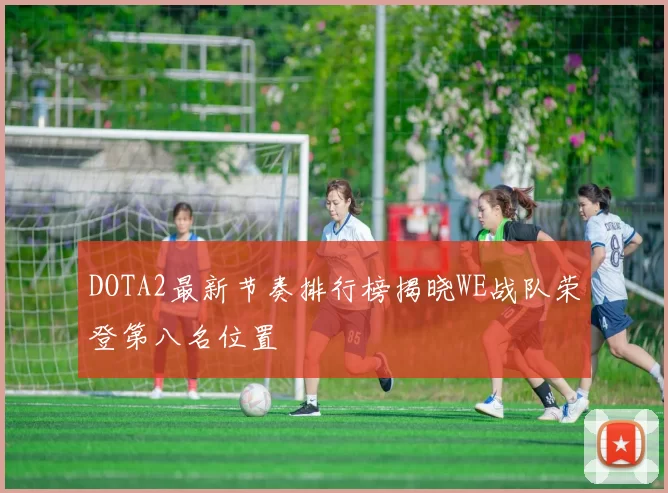 DOTA2最新节奏排行榜揭晓WE战队荣登第八名位置