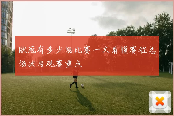 欧冠有多少场比赛一文看懂赛程总场次与观赛重点