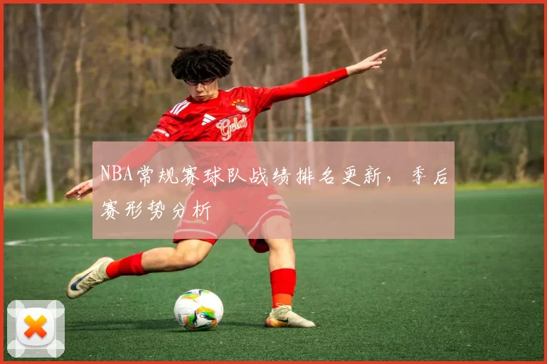 NBA常规赛球队战绩排名更新,季后赛形势分析