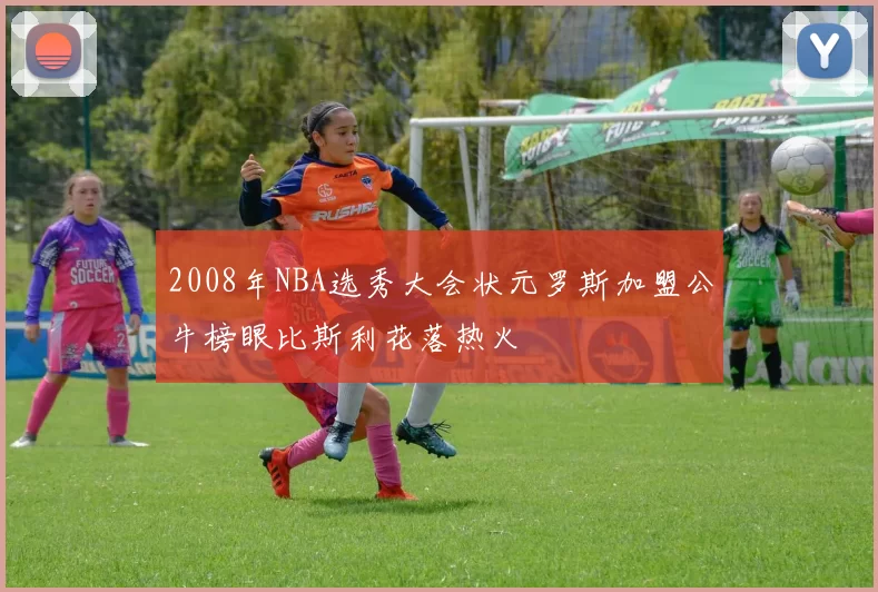 2008年NBA选秀大会状元罗斯加盟公牛榜眼比斯利花落热火
