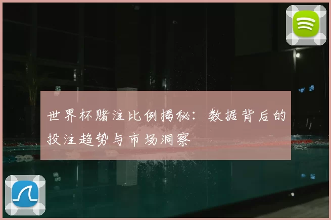 世界杯赌注比例揭秘：数据背后的投注趋势与市场洞察