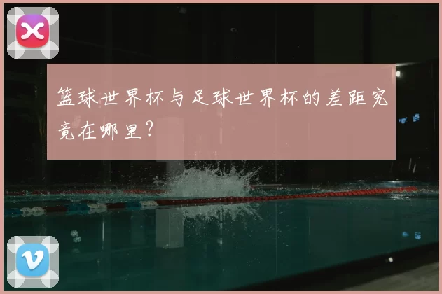 篮球世界杯与足球世界杯的差距究竟在哪里?