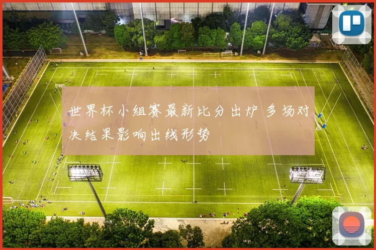 世界杯小组赛最新比分出炉 多场对决结果影响出线形势
