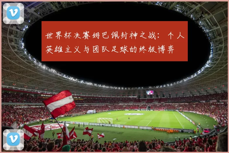 世界杯决赛姆巴佩封神之战:个人英雄主义与团队足球的终极博弈