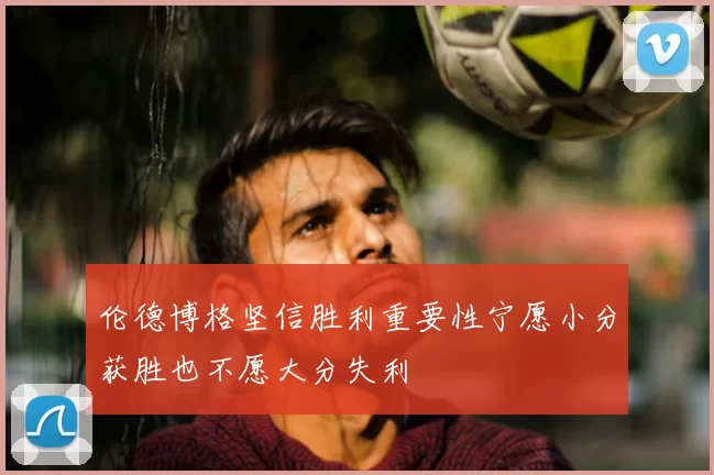 伦德博格坚信胜利重要性宁愿小分获胜也不愿大分失利