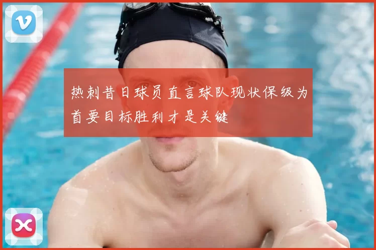 热刺昔日球员直言球队现状保级为首要目标胜利才是关键