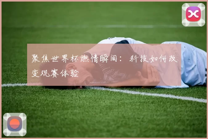 聚焦世界杯燃情瞬间:科技如何改变观赛体验