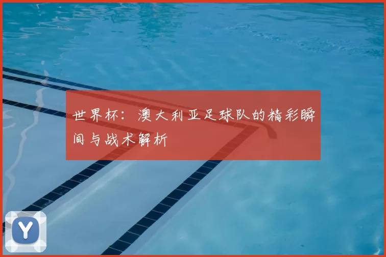 世界杯:澳大利亚足球队的精彩瞬间与战术解析