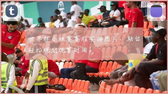 世界杯小组赛赛程安排图片，助你轻松规划观赛时间！