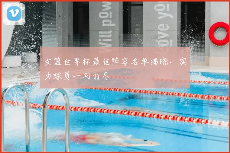 女篮世界杯最佳阵容名单揭晓,实力球员一网打尽