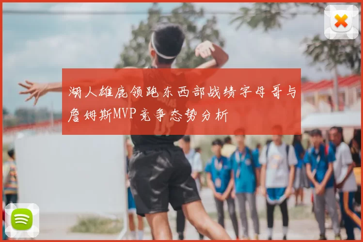 湖人雄鹿领跑东西部战绩字母哥与詹姆斯MVP竞争态势分析