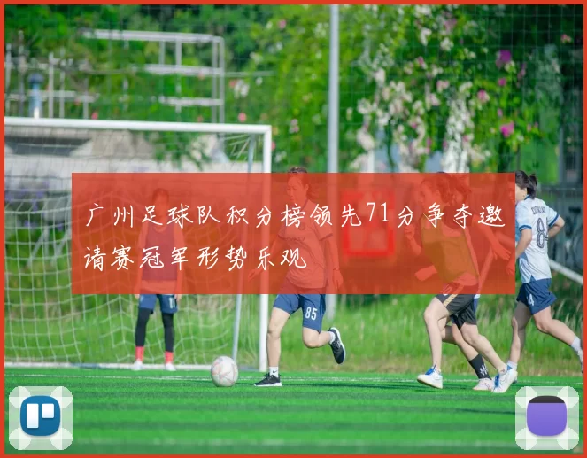 广州足球队积分榜领先71分争夺邀请赛冠军形势乐观