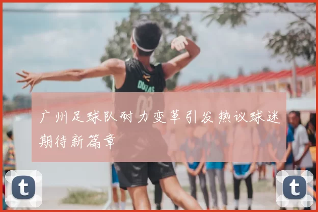 广州足球队耐力变革引发热议球迷期待新篇章