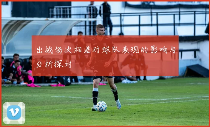 出战场次相差对球队表现的影响与分析探讨