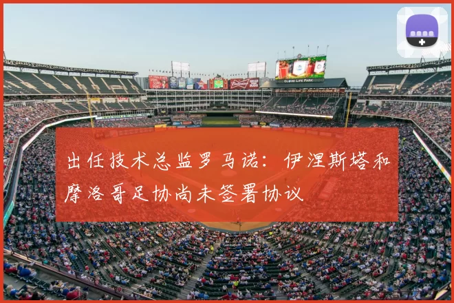 出任技术总监罗马诺：伊涅斯塔和摩洛哥足协尚未签署协议