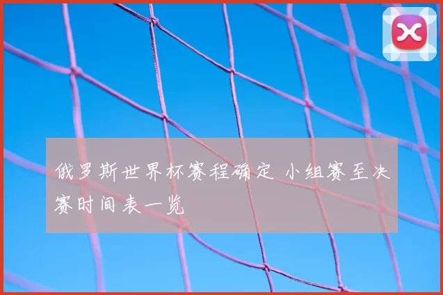 俄罗斯世界杯赛程确定 小组赛至决赛时间表一览