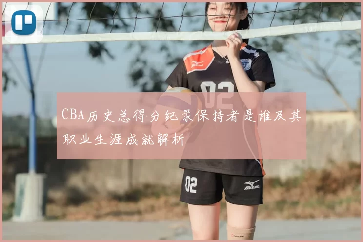 CBA历史总得分纪录保持者是谁及其职业生涯成就解析
