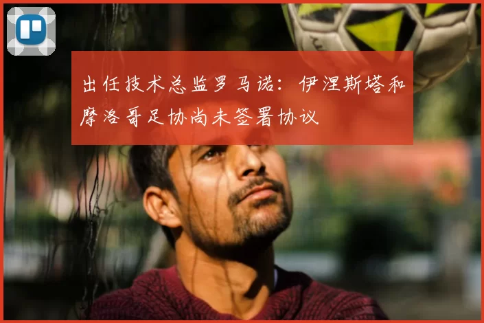 出任技术总监罗马诺:伊涅斯塔和摩洛哥足协尚未签署协议