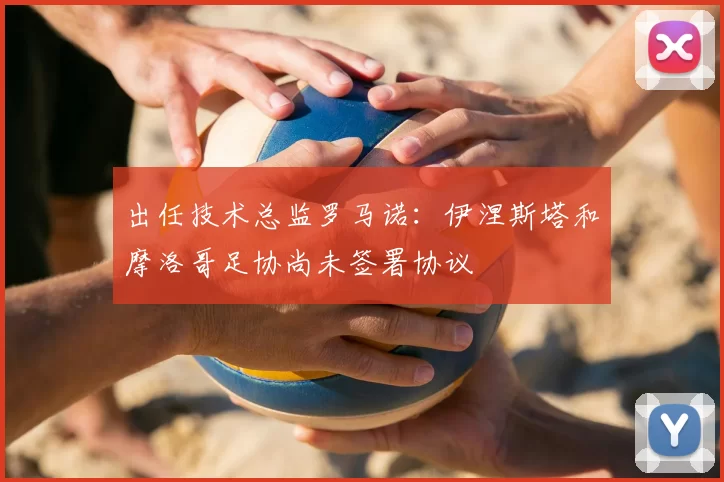 出任技术总监罗马诺:伊涅斯塔和摩洛哥足协尚未签署协议