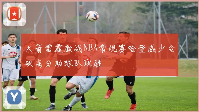 火箭雷霆激战NBA常规赛哈登威少合砍高分助球队取胜
