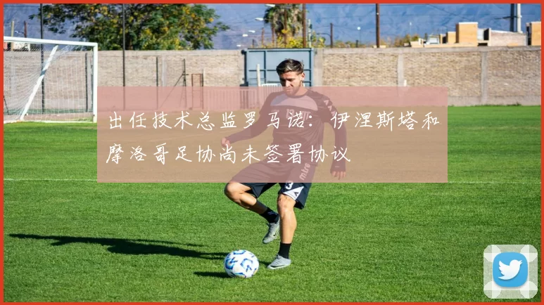 出任技术总监罗马诺:伊涅斯塔和摩洛哥足协尚未签署协议