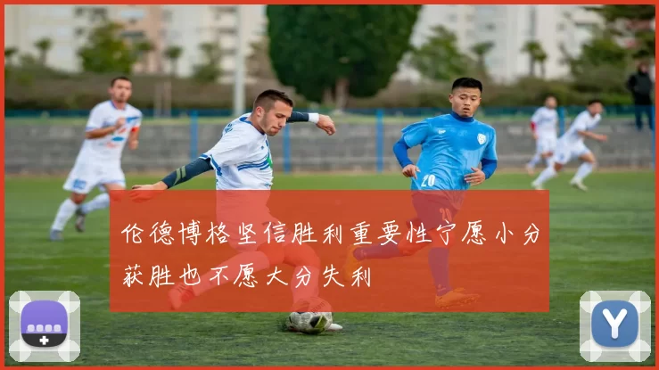 伦德博格坚信胜利重要性宁愿小分获胜也不愿大分失利