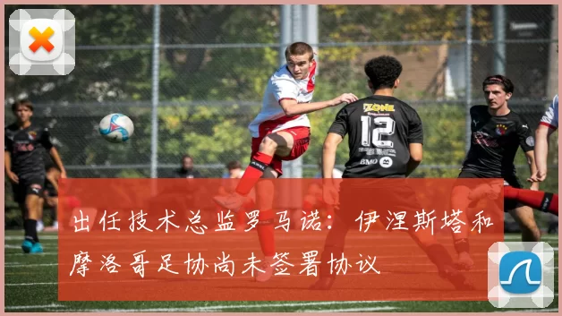 出任技术总监罗马诺:伊涅斯塔和摩洛哥足协尚未签署协议