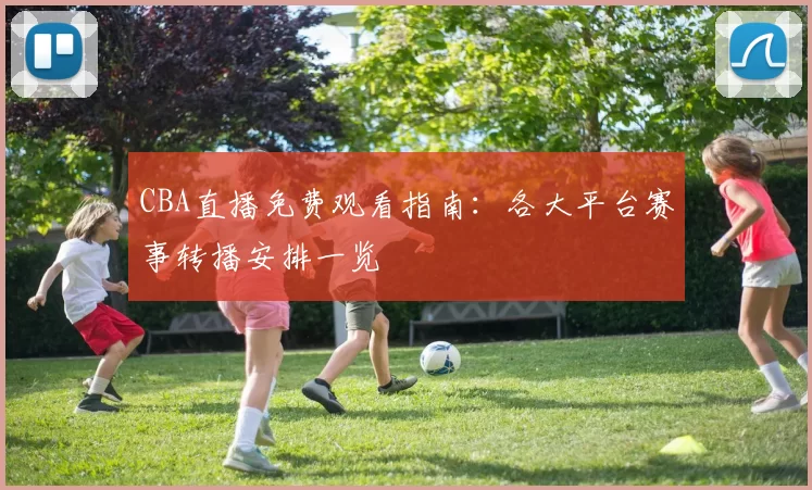 CBA直播免费观看指南:各大平台赛事转播安排一览