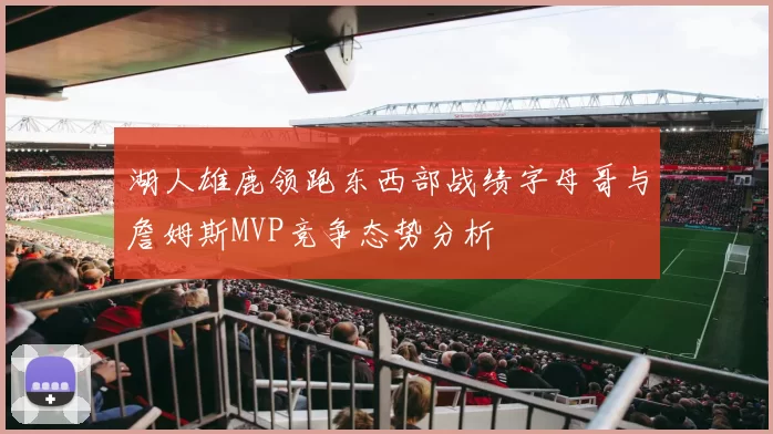 湖人雄鹿领跑东西部战绩字母哥与詹姆斯MVP竞争态势分析