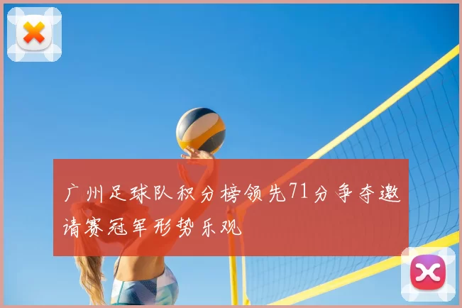 广州足球队积分榜领先71分争夺邀请赛冠军形势乐观